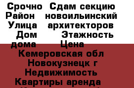 Срочно! Сдам секцию › Район ­ новоильинский › Улица ­ архитекторов › Дом ­ 5 › Этажность дома ­ 9 › Цена ­ 5 500 - Кемеровская обл., Новокузнецк г. Недвижимость » Квартиры аренда   . Кемеровская обл.